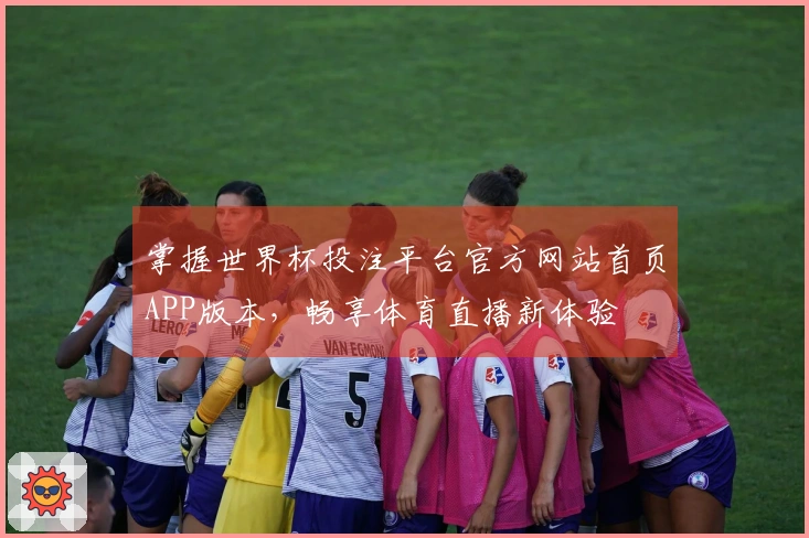 掌握世界杯投注平台官方网站首页APP版本,畅享体育直播新体验