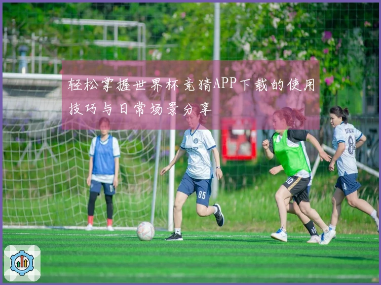 轻松掌握世界杯竞猜APP下载的使用技巧与日常场景分享