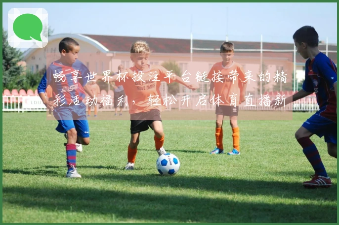 畅享世界杯投注平台链接带来的精彩活动福利，轻松开启体育直播新体验
