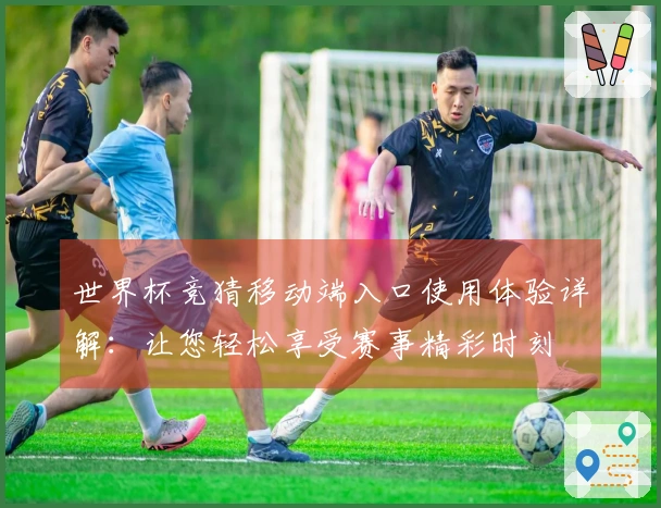 世界杯竞猜移动端入口使用体验详解：让您轻松享受赛事精彩时刻