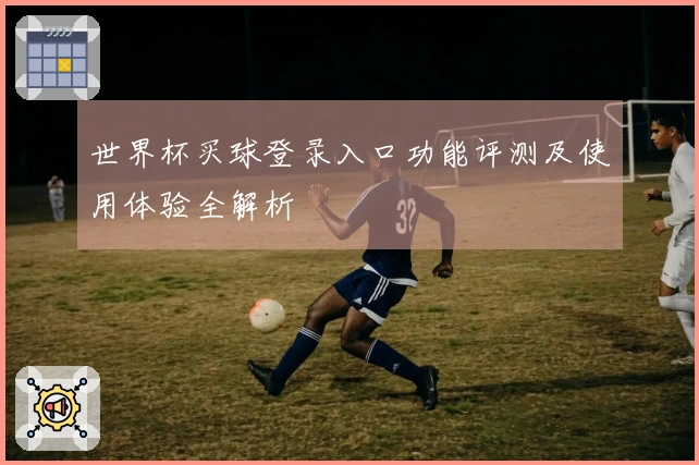 世界杯买球登录入口功能评测及使用体验全解析