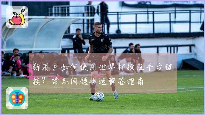 新用户如何使用世界杯投注平台链接?常见问题快速解答指南