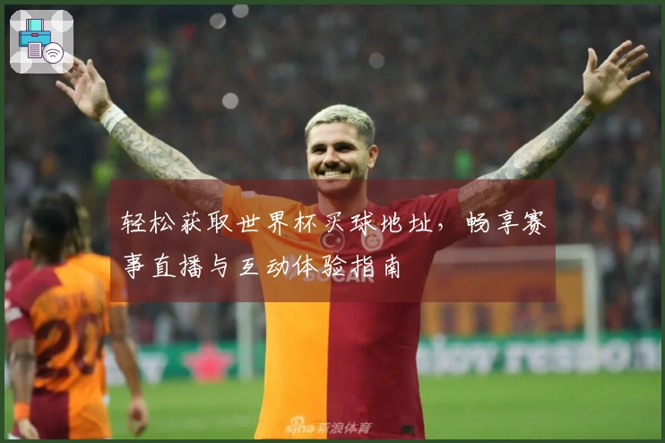 轻松获取世界杯买球地址，畅享赛事直播与互动体验指南