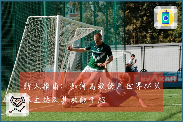 新人指南：如何高效使用世界杯买球主站及其功能介绍