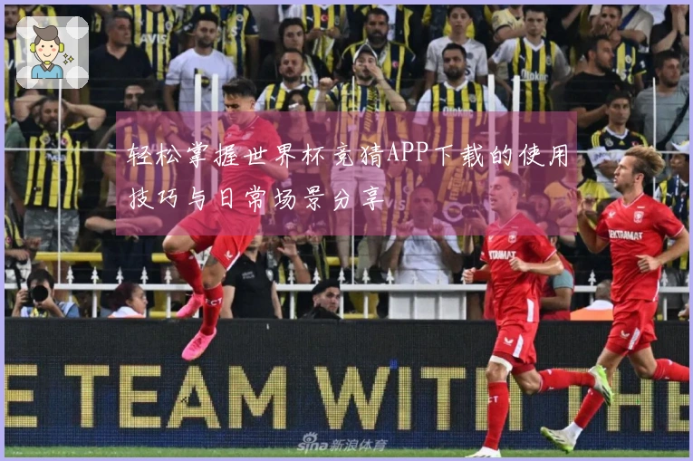 轻松掌握世界杯竞猜APP下载的使用技巧与日常场景分享