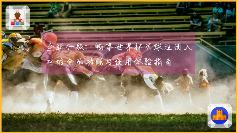 全新升级：畅享世界杯买球注册入口的全面功能与使用体验指南