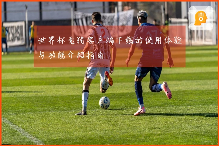 世界杯竞猜客户端下载的使用体验与功能介绍指南