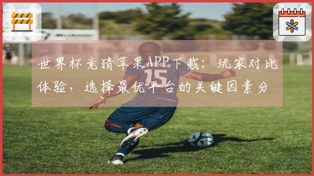 世界杯竞猜苹果APP下载：玩家对比体验，选择最优平台的关键因素分析