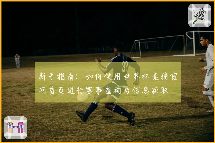 新手指南：如何使用世界杯竞猜官网首页进行赛事查询与信息获取