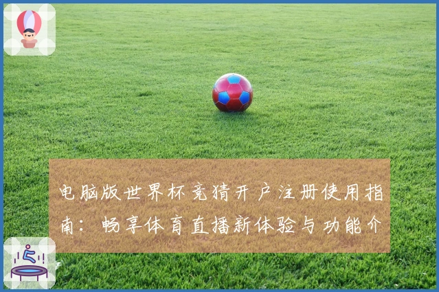 电脑版世界杯竞猜开户注册使用指南:畅享体育直播新体验与功能介绍