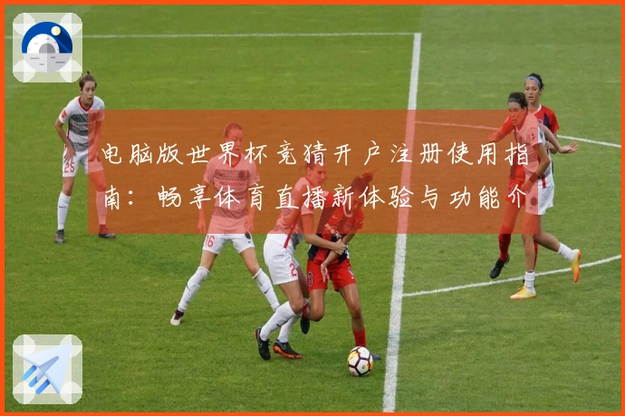 电脑版世界杯竞猜开户注册使用指南：畅享体育直播新体验与功能介绍