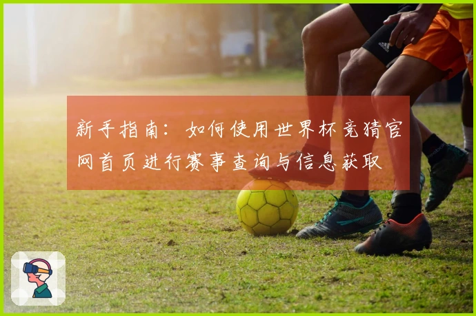 新手指南：如何使用世界杯竞猜官网首页进行赛事查询与信息获取