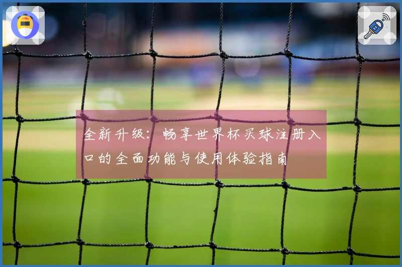 全新升级：畅享世界杯买球注册入口的全面功能与使用体验指南